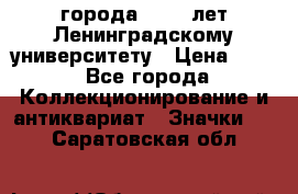 1.1) города : 150 лет Ленинградскому университету › Цена ­ 89 - Все города Коллекционирование и антиквариат » Значки   . Саратовская обл.